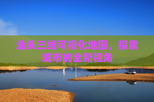 汕头三维可视化地图，探索城市的全新视角