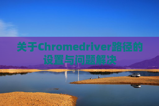 关于Chromedriver路径的设置与问题解决