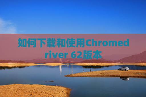 如何下载和使用Chromedriver 62版本